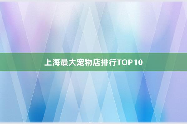 上海最大宠物店排行TOP10