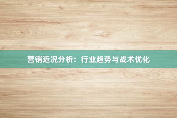 营销近况分析：行业趋势与战术优化